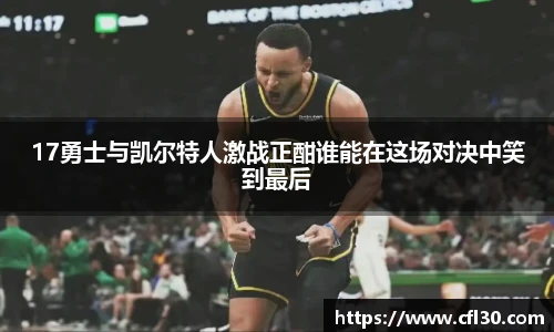 17勇士与凯尔特人激战正酣谁能在这场对决中笑到最后