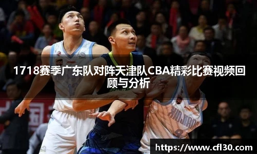 1718赛季广东队对阵天津队CBA精彩比赛视频回顾与分析