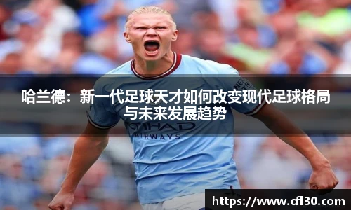 哈兰德：新一代足球天才如何改变现代足球格局与未来发展趋势