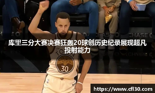 哈哈体育库里三分大赛决赛狂轰20球创历史纪录展现超凡投射能力