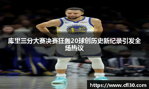 哈哈体育库里三分大赛决赛狂轰20球创历史新纪录引发全场热议