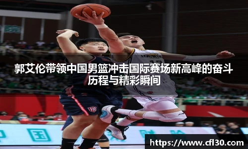 郭艾伦带领中国男篮冲击国际赛场新高峰的奋斗历程与精彩瞬间