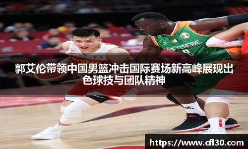 郭艾伦带领中国男篮冲击国际赛场新高峰展现出色球技与团队精神
