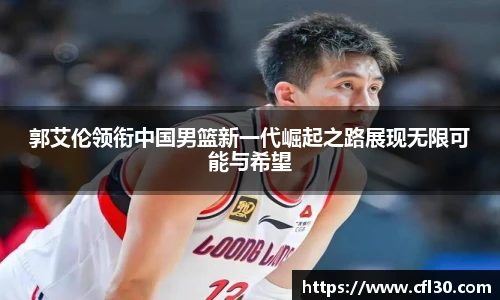 郭艾伦领衔中国男篮新一代崛起之路展现无限可能与希望