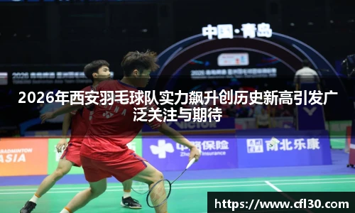 2026年西安羽毛球队实力飙升创历史新高引发广泛关注与期待