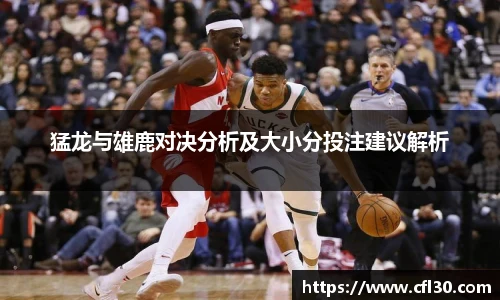猛龙与雄鹿对决分析及大小分投注建议解析