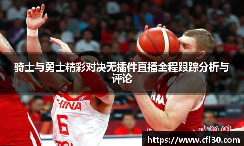 骑士与勇士精彩对决无插件直播全程跟踪分析与评论