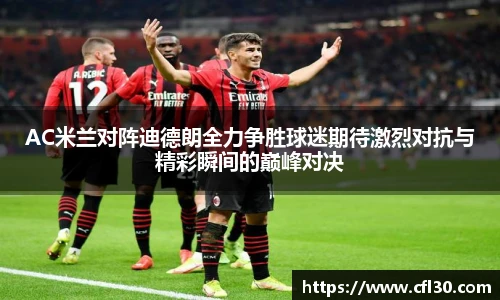哈哈体育AC米兰对阵迪德朗全力争胜球迷期待激烈对抗与精彩瞬间的巅峰对决