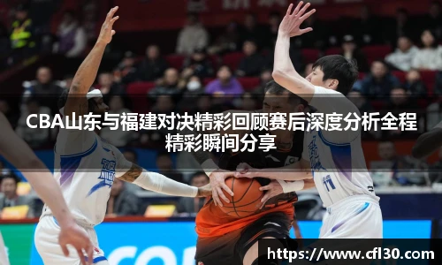 哈哈体育CBA山东与福建对决精彩回顾赛后深度分析全程精彩瞬间分享